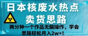 日本核废水热点卖货思路，两分钟一个作品无脑操作，学会思路轻松月入2w+【揭秘】-无痕资源库