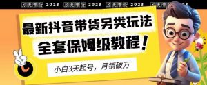 2023年最新抖音带货另类玩法，3天起号，月销破万（保姆级教程）【揭秘】-无痕资源库