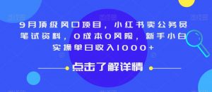 9月顶级风口项目，小红书卖公务员笔试资料，0成本0风险，新手小白实操单日收入1000+【揭秘】-无痕资源库