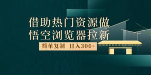 最新借助热门资源悟空浏览器拉新玩法,日入300+,人人可做,每天1小时【揭秘】-无痕资源库