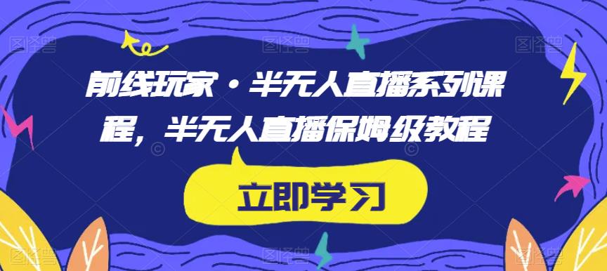 前线玩家·半无人直播系列课程,半无人直播保姆级教程-无痕资源库