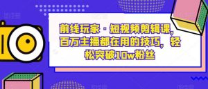 前线玩家·短视频剪辑课，百万主播都在用的技巧，轻松突破10w粉丝-无痕资源库