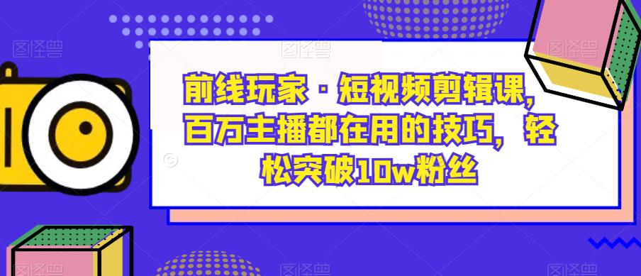 前线玩家·短视频剪辑课,百万主播都在用的技巧,轻松突破10w粉丝-无痕资源库