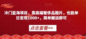 冷门蓝海项目,靠高端奢侈品图片,也能单日变现1000+,简单搬运即可【揭秘】-无痕资源库