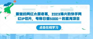 新签约网红太原老葛,2023爆火的快手网红IP切片,号称日佣5000+的蓝海项目【揭秘】-无痕资源库