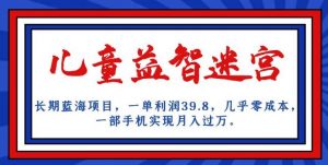 长期蓝海项目，儿童益智迷宫，一单利润39.8，几乎零成本，一部手机实现月入过万-无痕资源库