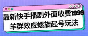 最新快手播剧外面收费1999羊群效应螺旋起号玩法配合流量日入几百完全不是问题-无痕资源库