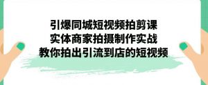 引爆同城短视频拍剪课，实体商家拍摄制作实战，教你拍出引流到店的短视频-无痕资源库
