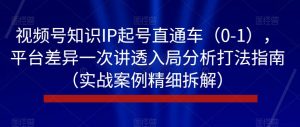 视频号知识IP起号直通车(0-1),平台差异一次讲透入局分析打法指南(实战案例精细拆解)-无痕资源库