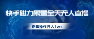 快手磁力聚星全天无人直播，矩阵操作日入1w+【揭秘】-无痕资源库