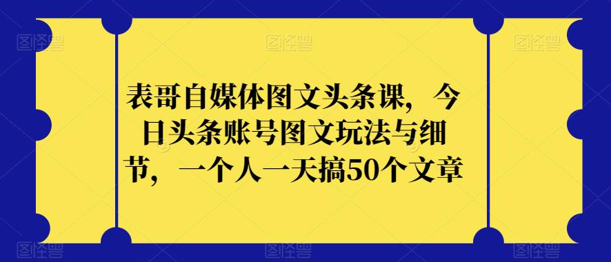 表哥自媒体图文头条课，今日头条账号图文玩法与细节，一个人一天搞50个文章-无痕资源库