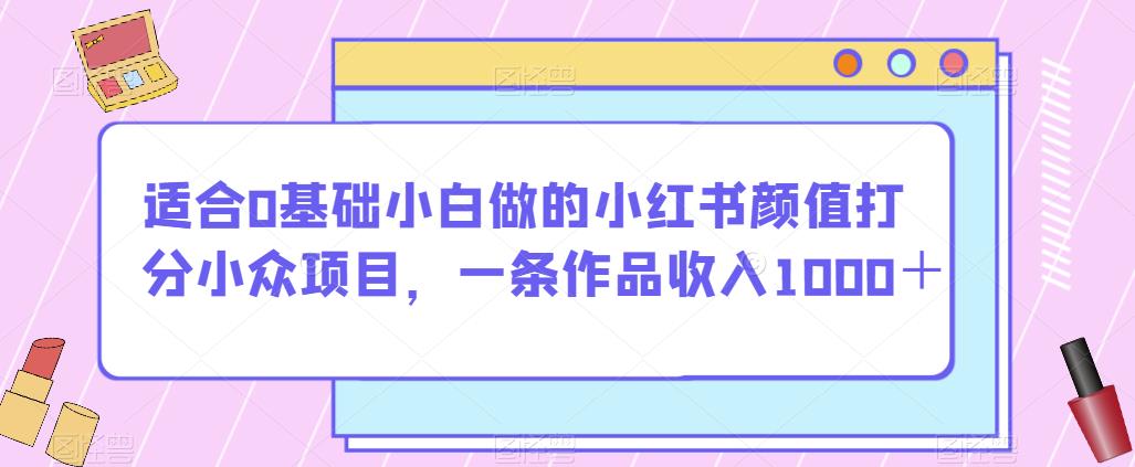 适合0基础小白做的小红书颜值打分小众项目，一条作品收入1000＋【揭秘】-无痕资源库