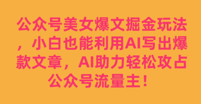 公众号美女爆文掘金玩法，小白也能利用AI写出爆款文章，AI助力轻松攻占公众号流量主【揭秘】-无痕资源库