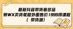 最新抖音奢侈品转微信卖货教程外面售价1999的课程（带货源）-无痕资源库