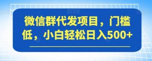 微信群代发项目，门槛低，小白轻松日入500+【揭秘】-无痕资源库