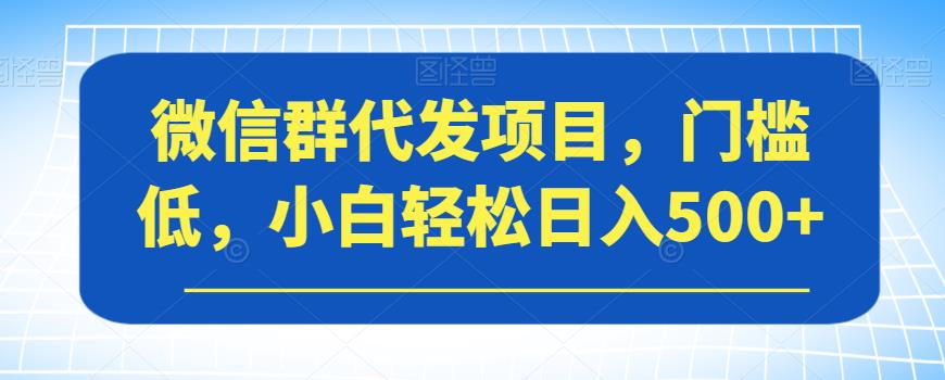微信群代发项目，门槛低，小白轻松日入500+【揭秘】-无痕资源库