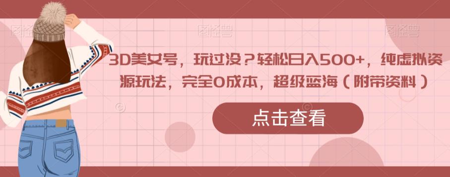 3D美女号，玩过没？轻松日入500+，纯虚拟资源玩法，完全0成本，超级蓝海（附带资料）-无痕资源库