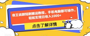 夜王说剧短剧搬运教程,手机电脑都可操作,轻松实现日收入1000+-无痕资源库