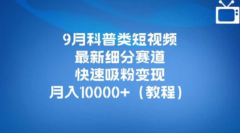 9月科普类短视频最新细分赛道，快速吸粉变现，月入10000+（详细教程）-无痕资源库