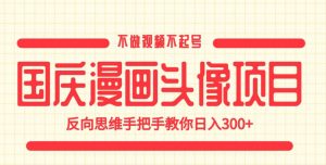 国庆漫画头像项目，不做视频不起号，反向思维手把手教你日入300+【揭秘】-无痕资源库