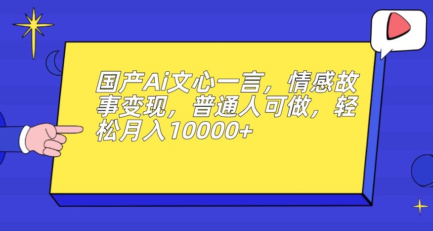 国产Ai文心一言，情感故事变现，普通人可做，轻松月入10000+【揭秘】-无痕资源库