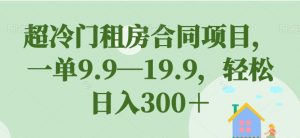 超冷门租房合同项目,一单9.9—19.9,轻松日入300+【揭秘】-无痕资源库
