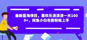 最新蓝海项目，靠欢乐消消消一天1000+，闲鱼小白也能轻松上手【揭秘】-无痕资源库