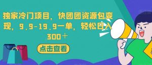 独家冷门项目，快团团资源包变现，9.9-19.9一单，轻松日入300＋【揭秘】-无痕资源库