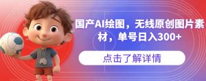 国产AI绘图，无线原创图片素材，单号日入300+【揭秘】-无痕资源库