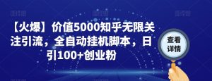 【火爆】价值5000知乎无限关注引流，全自动挂机脚本，日引100+创业粉-无痕资源库
