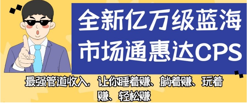 全新亿万级蓝海市场通惠达cps，最强管道收入，让你睡着赚、躺着赚、玩着赚、轻松赚【揭秘】-无痕资源库