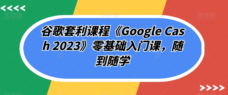 谷歌套利课程《Google Cash 2023》零基础入门课，随到随学-无痕资源库