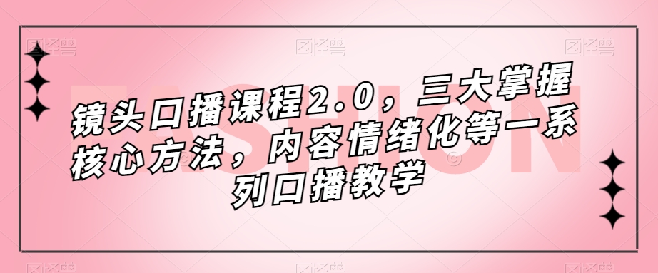 镜头口播课程2.0，三大掌握核心方法，内容情绪化等一系列口播教学-无痕资源库