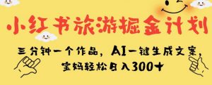 小红书旅游掘金计划，三分钟一个作品，AI一键生成文案，宝妈轻松日入300+【揭秘】-无痕资源库