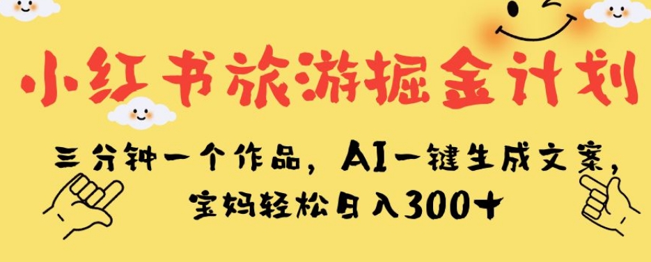 小红书旅游掘金计划，三分钟一个作品，AI一键生成文案，宝妈轻松日入300+【揭秘】-无痕资源库
