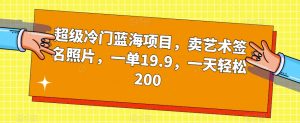 超级冷门蓝海项目，卖艺术签名照片，一单19.9，一天轻松200-无痕资源库
