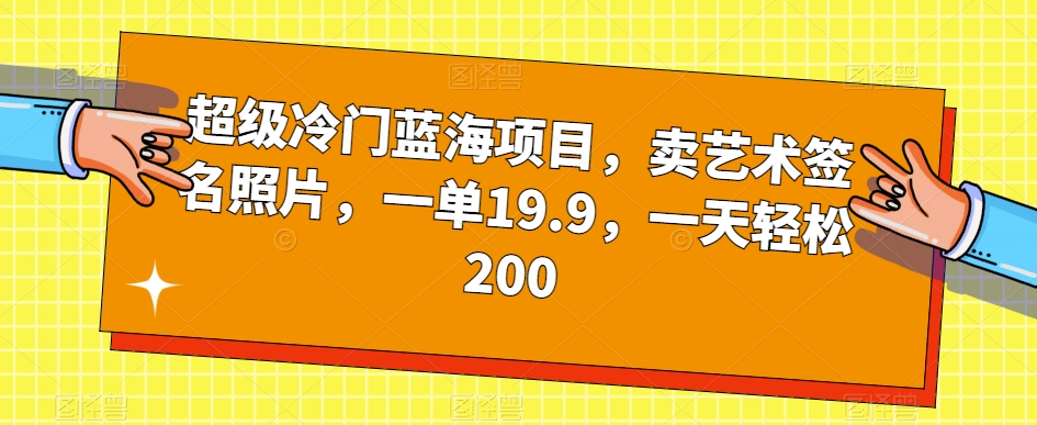 超级冷门蓝海项目,卖艺术签名照片,一单19.9,一天轻松200-无痕资源库