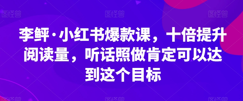 李鲆·小红书爆款课，十倍提升阅读量，听话照做肯定可以达到这个目标-无痕资源库