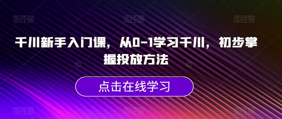 千川新手入门课，从0-1学习千川，初步掌握投放方法-无痕资源库