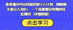 靠渠道APP玩转游戏发行人计划，阴阳师手游日入300+，一个流量都没有照样轻松赚钱（详细教程）-无痕资源库