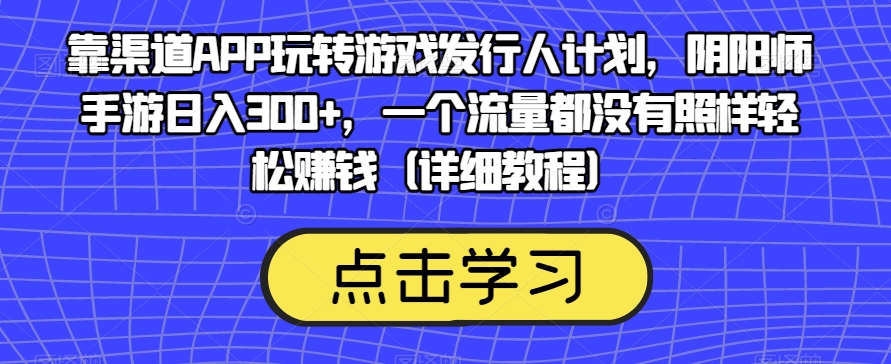 靠渠道APP玩转游戏发行人计划，阴阳师手游日入300+，一个流量都没有照样轻松赚钱（详细教程）-无痕资源库