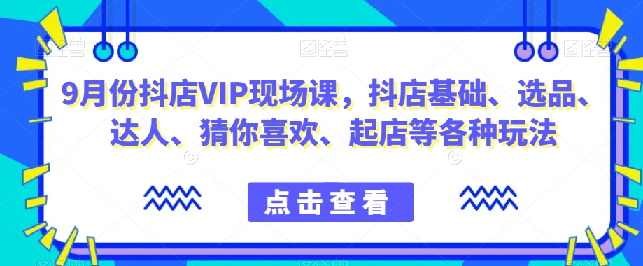 9月份抖店VIP现场课,抖音小店基础、选品、达人、猜你喜欢、起店等各种玩法-无痕资源库