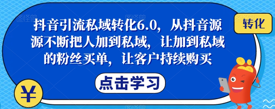 抖音引流私域转化6.0,从抖音源源不断把人加到私域,让加到私域的粉丝买单,让客户持续购买-无痕资源库