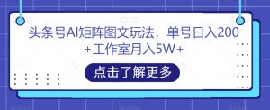 头条号AI矩阵图文玩法,单号日入200+工作室月入5W+【揭秘】-无痕资源库