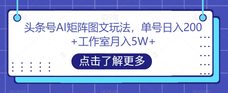 头条号AI矩阵图文玩法,单号日入200+工作室月入5W+【揭秘】-无痕资源库
