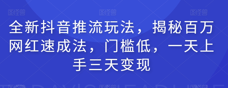 全新抖音推流玩法，揭秘百万网红速成法，门槛低，一天上手三天变现-无痕资源库