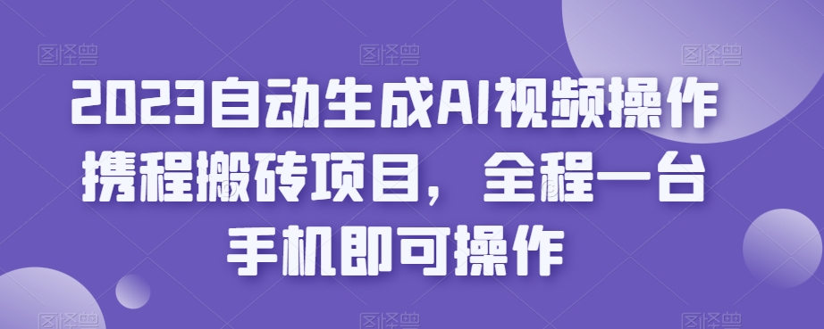 2023自动生成AI视频操作携程搬砖项目，全程一台手机即可操作-无痕资源库