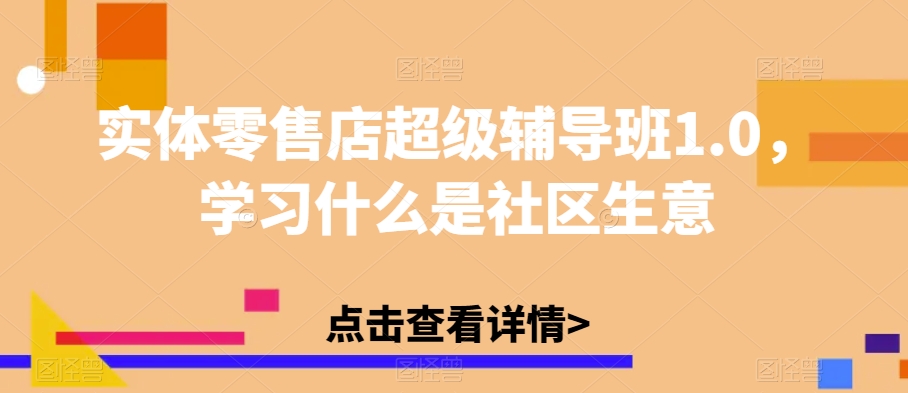 实体零售店超级辅导班1.0，学习什么是社区生意-无痕资源库