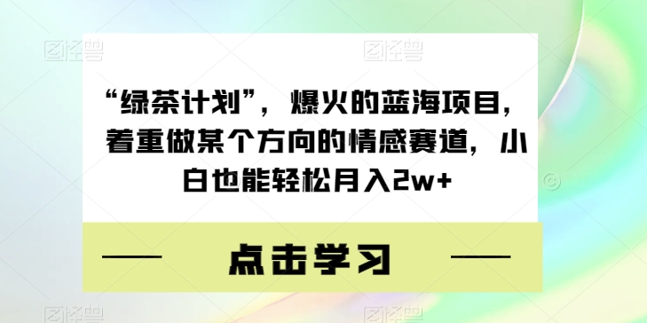 “绿茶计划”，爆火的蓝海项目，着重做某个方向的情感赛道，小白也能轻松月入2w+【揭秘】-无痕资源库