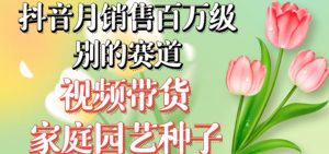 抖音月销售百万级别的赛道，视频带货家庭园艺种子，无需实拍小白可做-无痕资源库